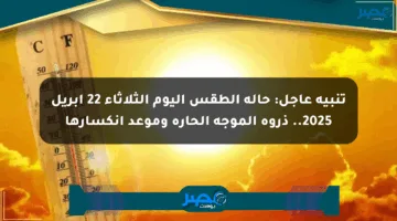 تنبيه عاجل: حالة الطقس اليوم الثلاثاء 22 أبريل 2025.. ذروة الموجة الحارة وموعد انكسارها